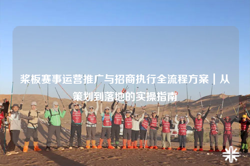 桨板赛事运营推广与招商执行全流程方案|从策划到落地的实操指南
